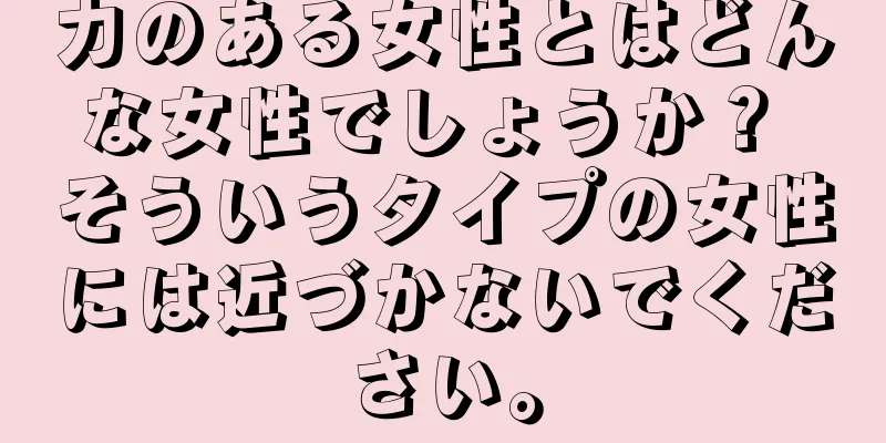 力のある女性とはどんな女性でしょうか？ そういうタイプの女性には近づかないでください。