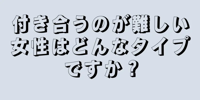 付き合うのが難しい女性はどんなタイプですか？