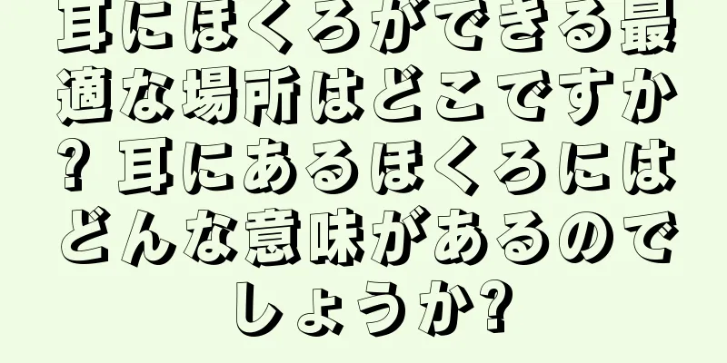 耳にほくろができる最適な場所はどこですか? 耳にあるほくろにはどんな意味があるのでしょうか?