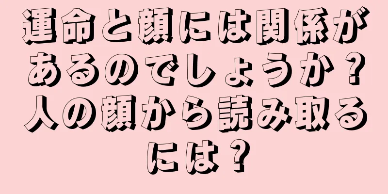 運命と顔には関係があるのでしょうか？人の顔から読み取るには？