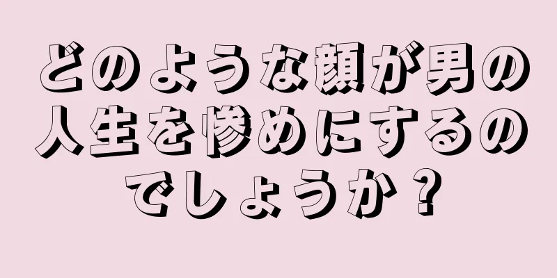 どのような顔が男の人生を惨めにするのでしょうか？