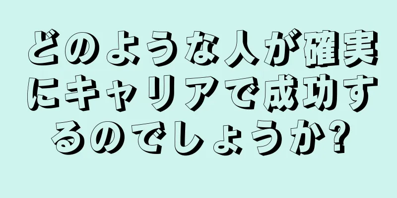 どのような人が確実にキャリアで成功するのでしょうか?