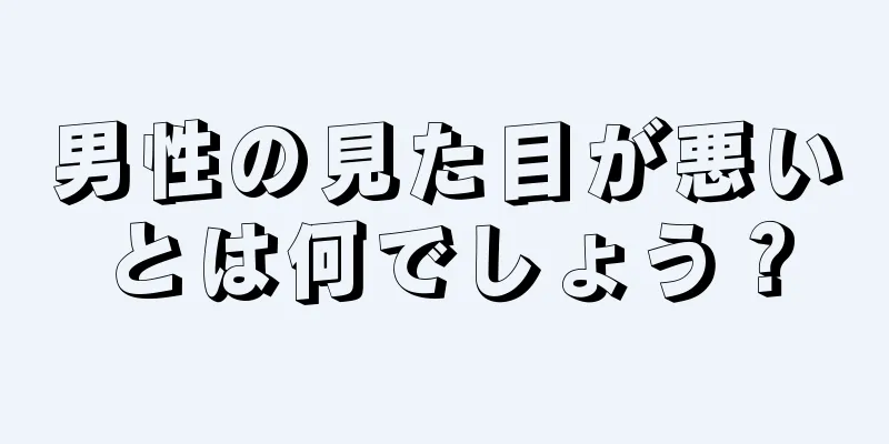 男性の見た目が悪いとは何でしょう？