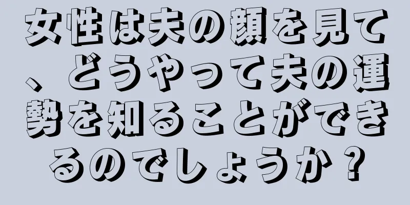 女性は夫の顔を見て、どうやって夫の運勢を知ることができるのでしょうか？