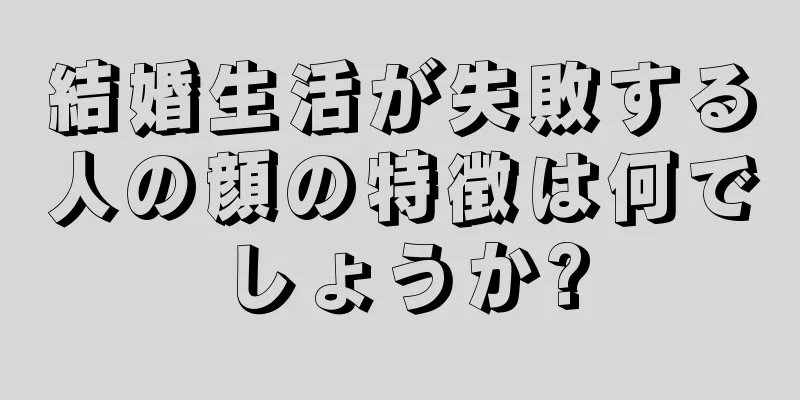 結婚生活が失敗する人の顔の特徴は何でしょうか?