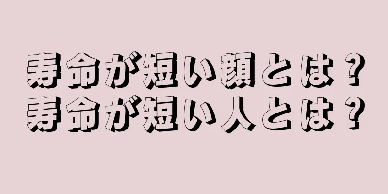 寿命が短い顔とは？寿命が短い人とは？