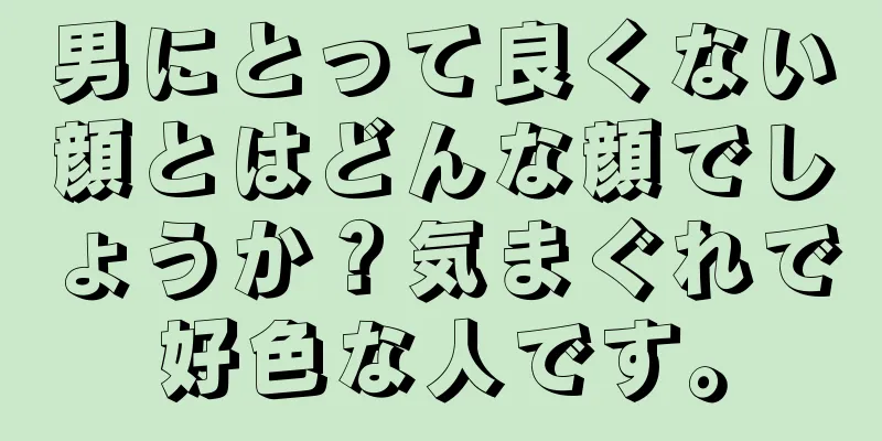 男にとって良くない顔とはどんな顔でしょうか？気まぐれで好色な人です。