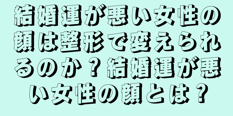 結婚運が悪い女性の顔は整形で変えられるのか？結婚運が悪い女性の顔とは？