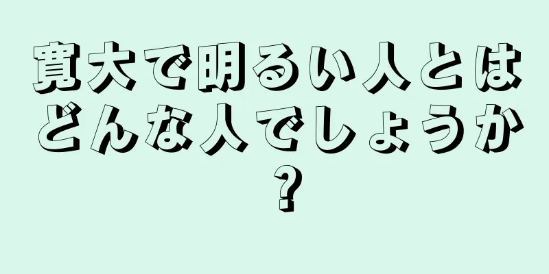 寛大で明るい人とはどんな人でしょうか？