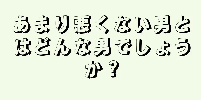 あまり悪くない男とはどんな男でしょうか？