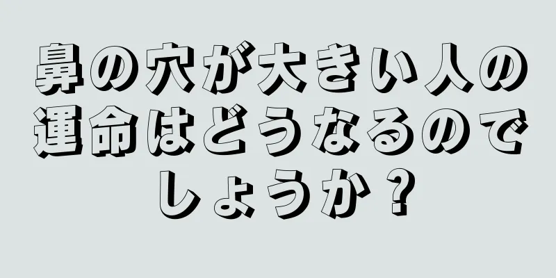 鼻の穴が大きい人の運命はどうなるのでしょうか？