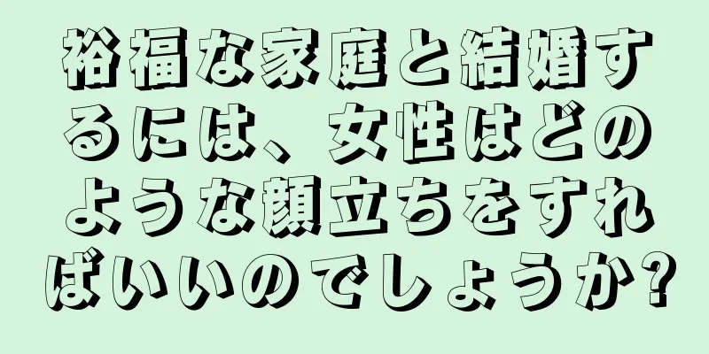 裕福な家庭と結婚するには、女性はどのような顔立ちをすればいいのでしょうか?