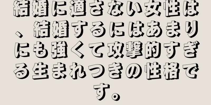 結婚に適さない女性は、結婚するにはあまりにも強くて攻撃的すぎる生まれつきの性格です。