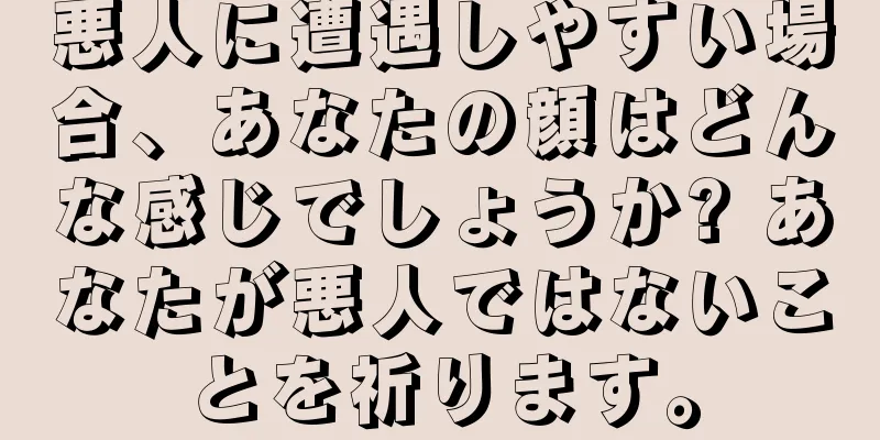 悪人に遭遇しやすい場合、あなたの顔はどんな感じでしょうか? あなたが悪人ではないことを祈ります。