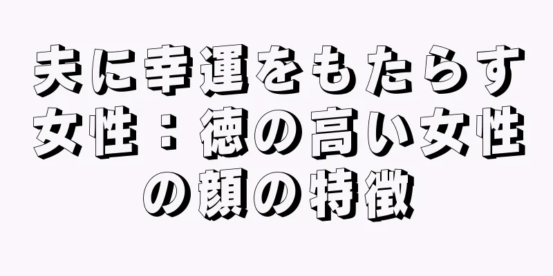 夫に幸運をもたらす女性：徳の高い女性の顔の特徴