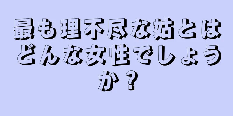 最も理不尽な姑とはどんな女性でしょうか？