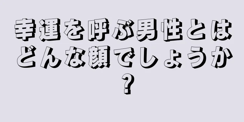 幸運を呼ぶ男性とはどんな顔でしょうか？