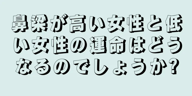 鼻梁が高い女性と低い女性の運命はどうなるのでしょうか?