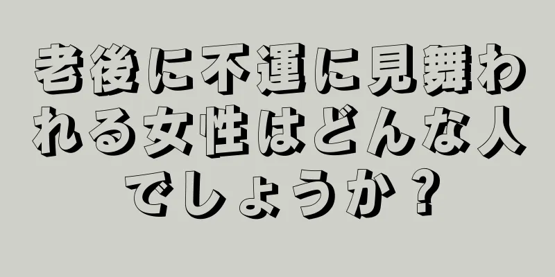 老後に不運に見舞われる女性はどんな人でしょうか？