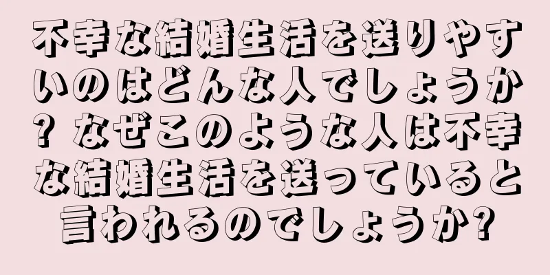 不幸な結婚生活を送りやすいのはどんな人でしょうか? なぜこのような人は不幸な結婚生活を送っていると言われるのでしょうか?