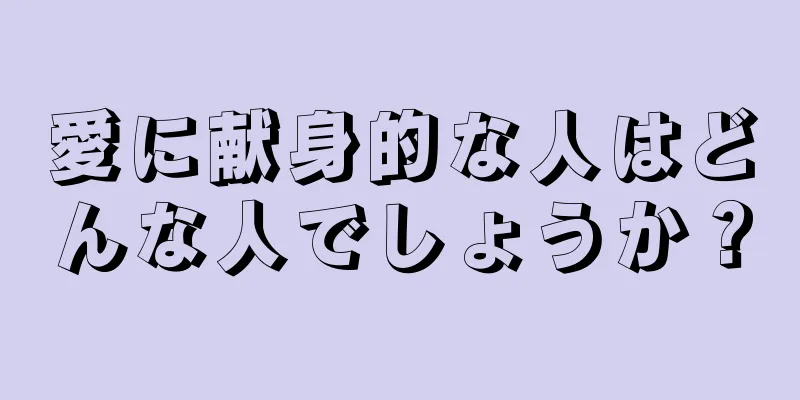 愛に献身的な人はどんな人でしょうか？