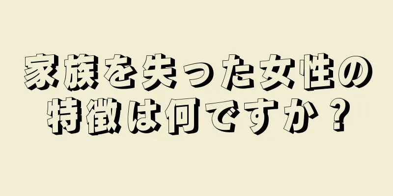 家族を失った女性の特徴は何ですか？