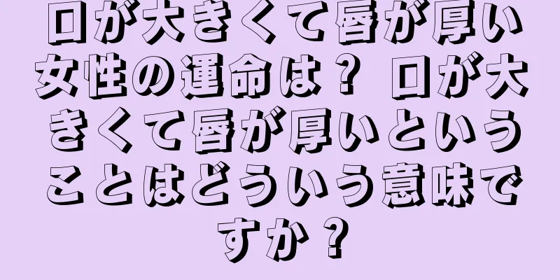 口が大きくて唇が厚い女性の運命は？ 口が大きくて唇が厚いということはどういう意味ですか？