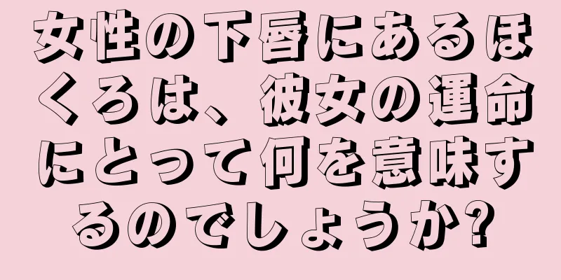 女性の下唇にあるほくろは、彼女の運命にとって何を意味するのでしょうか?