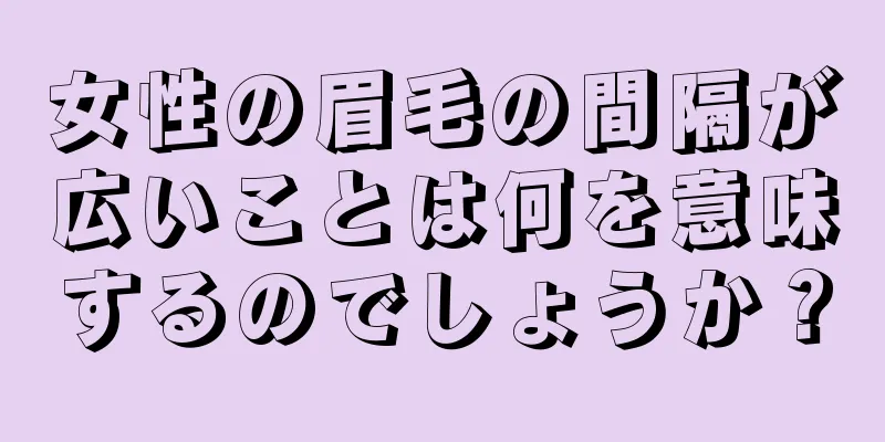 女性の眉毛の間隔が広いことは何を意味するのでしょうか？