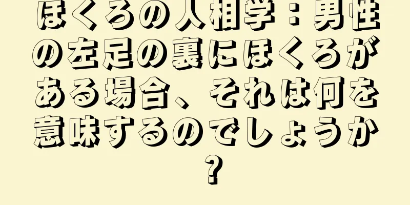 ほくろの人相学：男性の左足の裏にほくろがある場合、それは何を意味するのでしょうか？