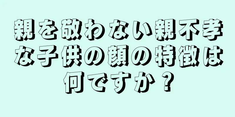 親を敬わない親不孝な子供の顔の特徴は何ですか？