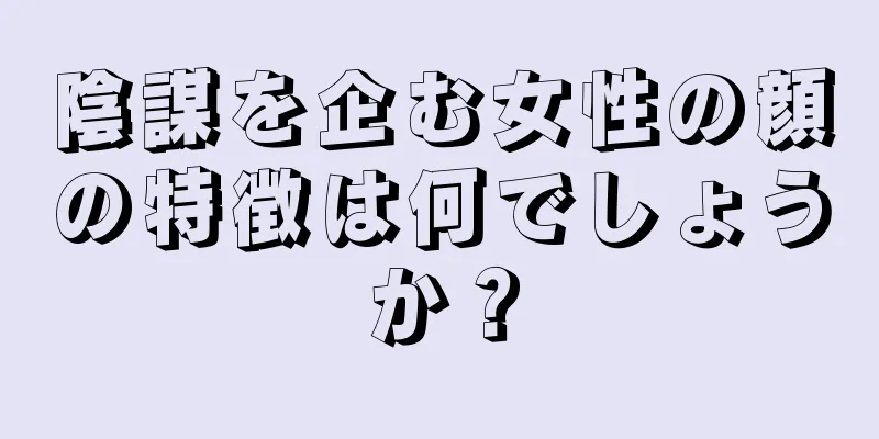 陰謀を企む女性の顔の特徴は何でしょうか？