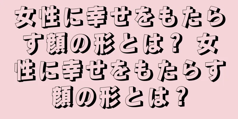 女性に幸せをもたらす顔の形とは？ 女性に幸せをもたらす顔の形とは？