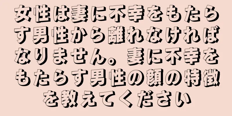 女性は妻に不幸をもたらす男性から離れなければなりません。妻に不幸をもたらす男性の顔の特徴を教えてください