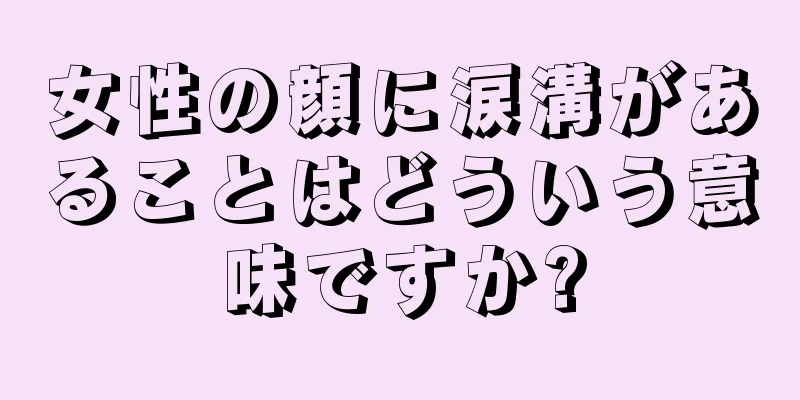 女性の顔に涙溝があることはどういう意味ですか?