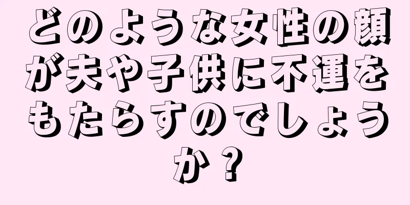 どのような女性の顔が夫や子供に不運をもたらすのでしょうか？