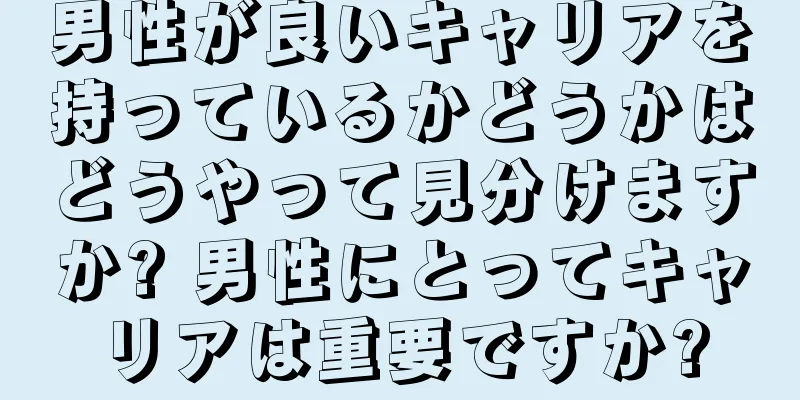 男性が良いキャリアを持っているかどうかはどうやって見分けますか? 男性にとってキャリアは重要ですか?