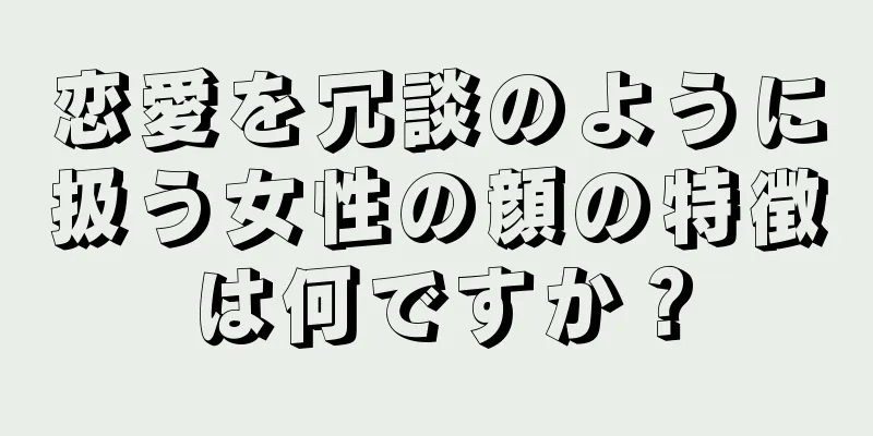 恋愛を冗談のように扱う女性の顔の特徴は何ですか？