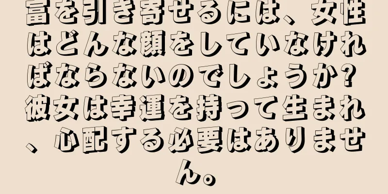 富を引き寄せるには、女性はどんな顔をしていなければならないのでしょうか? 彼女は幸運を持って生まれ、心配する必要はありません。