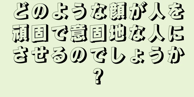 どのような顔が人を頑固で意固地な人にさせるのでしょうか?