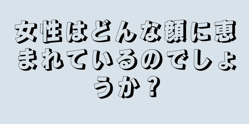 女性はどんな顔に恵まれているのでしょうか？