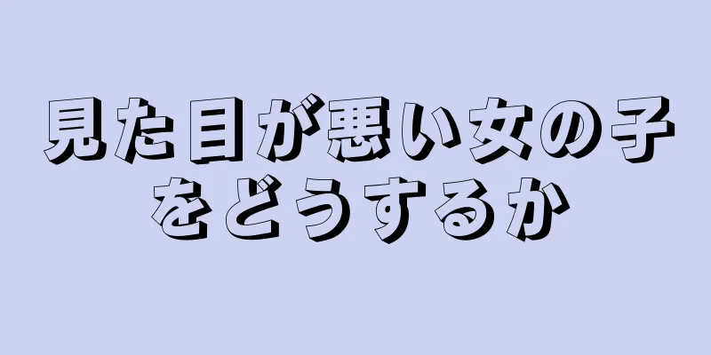 見た目が悪い女の子をどうするか