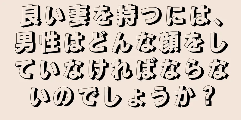 良い妻を持つには、男性はどんな顔をしていなければならないのでしょうか？