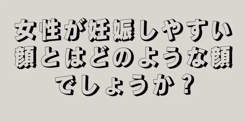 女性が妊娠しやすい顔とはどのような顔でしょうか？