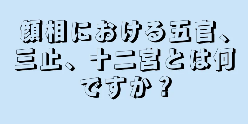 顔相における五官、三止、十二宮とは何ですか？