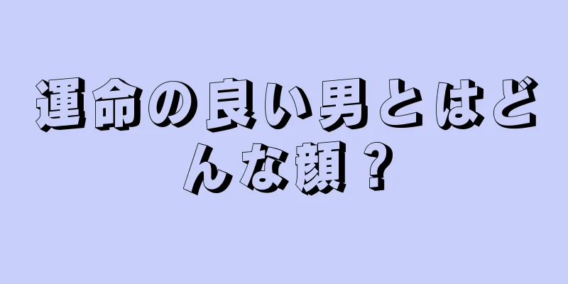 運命の良い男とはどんな顔？