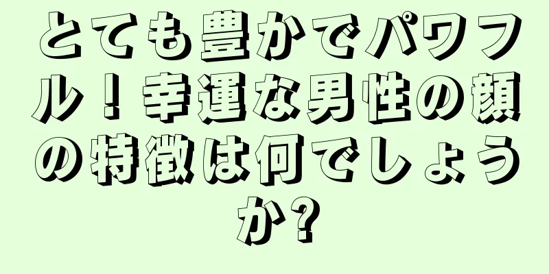 とても豊かでパワフル！幸運な男性の顔の特徴は何でしょうか?