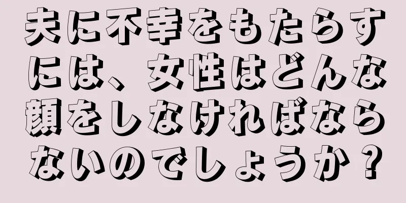 夫に不幸をもたらすには、女性はどんな顔をしなければならないのでしょうか？