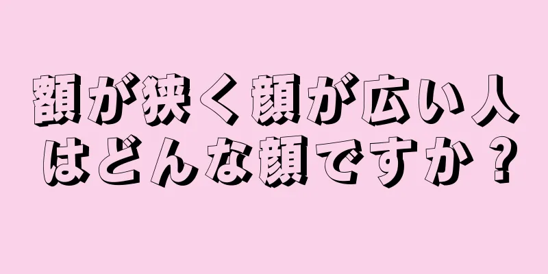 額が狭く顔が広い人はどんな顔ですか？