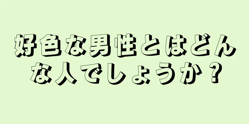 好色な男性とはどんな人でしょうか？